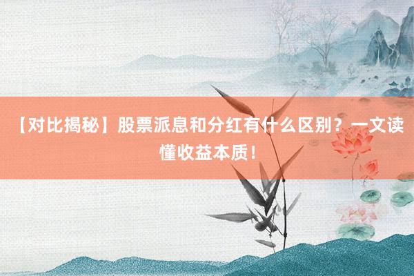 【对比揭秘】股票派息和分红有什么区别？一文读懂收益本质！