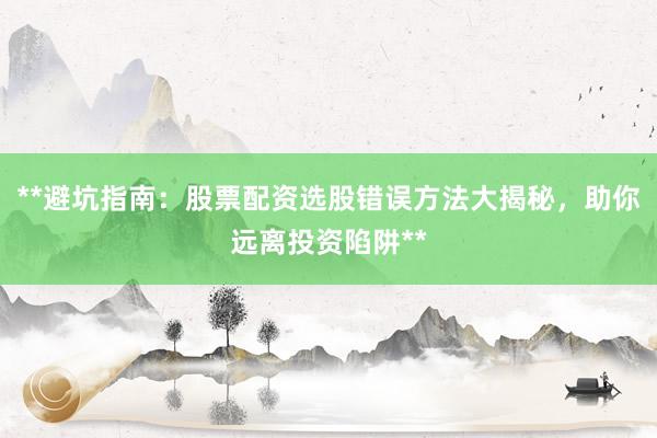 **避坑指南：股票配资选股错误方法大揭秘，助你远离投资陷阱**