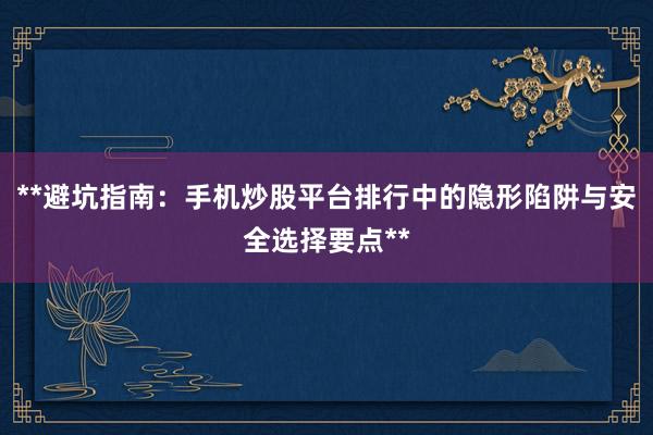 **避坑指南：手机炒股平台排行中的隐形陷阱与安全选择要点**