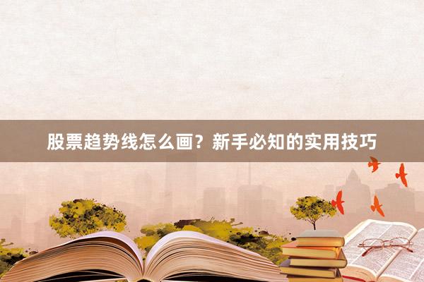股票趋势线怎么画？新手必知的实用技巧
