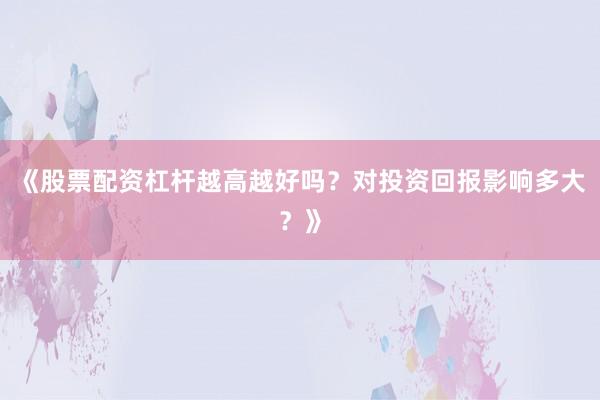 《股票配资杠杆越高越好吗？对投资回报影响多大？》