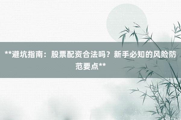 **避坑指南：股票配资合法吗？新手必知的风险防范要点**
