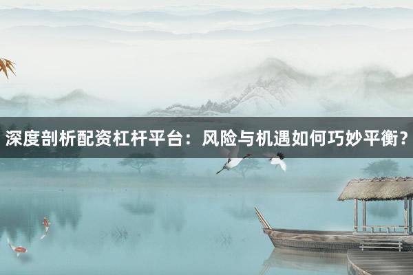深度剖析配资杠杆平台：风险与机遇如何巧妙平衡？