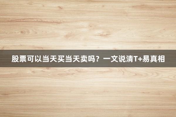 股票可以当天买当天卖吗？一文说清T+易真相