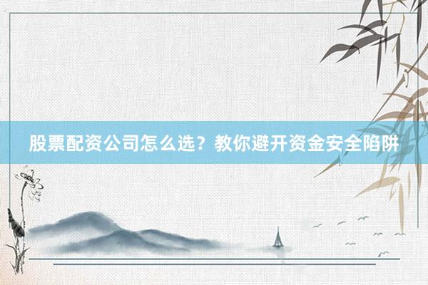 股票配资公司怎么选？教你避开资金安全陷阱