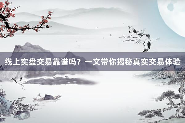 线上实盘交易靠谱吗？一文带你揭秘真实交易体验