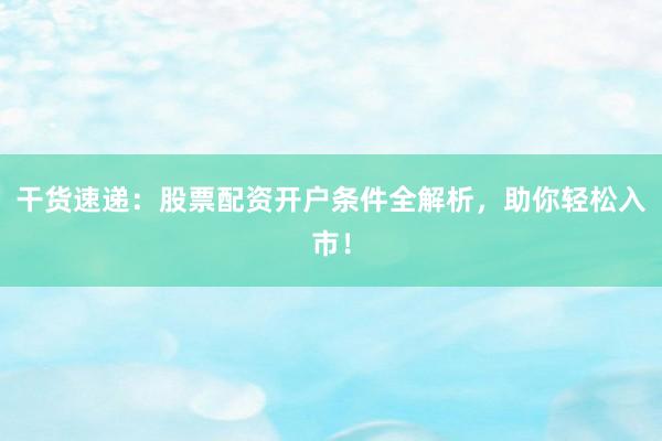 干货速递：股票配资开户条件全解析，助你轻松入市！