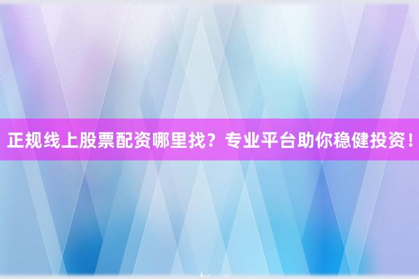 正规线上股票配资哪里找？专业平台助你稳健投资！