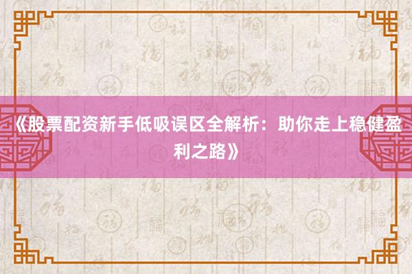 《股票配资新手低吸误区全解析：助你走上稳健盈利之路》