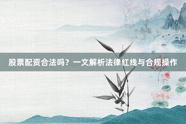 股票配资合法吗？一文解析法律红线与合规操作