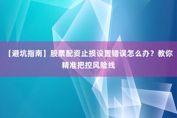 【避坑指南】股票配资止损设置错误怎么办？教你精准把控风险线