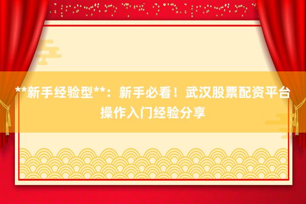 **新手经验型**：新手必看！武汉股票配资平台操作入门经验分享