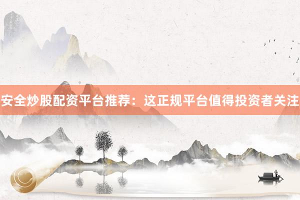 安全炒股配资平台推荐：这正规平台值得投资者关注