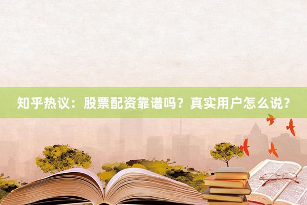 知乎热议：股票配资靠谱吗？真实用户怎么说？
