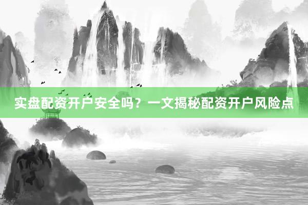 实盘配资开户安全吗？一文揭秘配资开户风险点