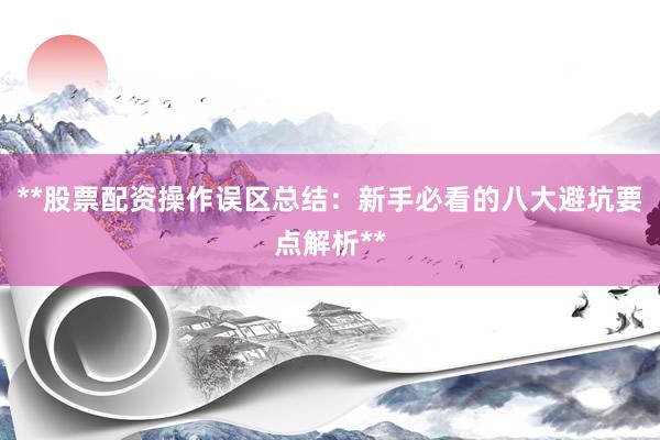 **股票配资操作误区总结：新手必看的八大避坑要点解析**