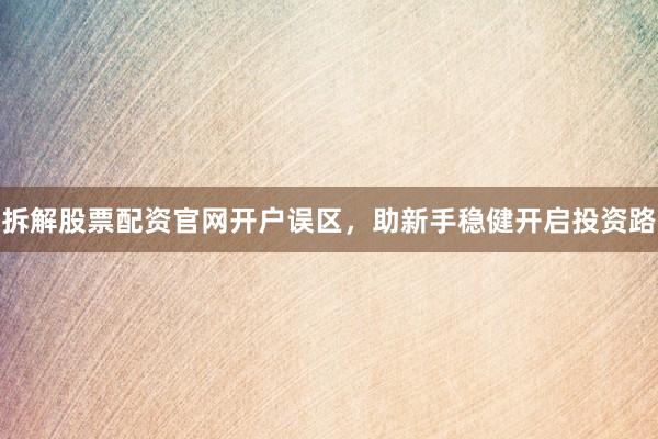 拆解股票配资官网开户误区，助新手稳健开启投资路