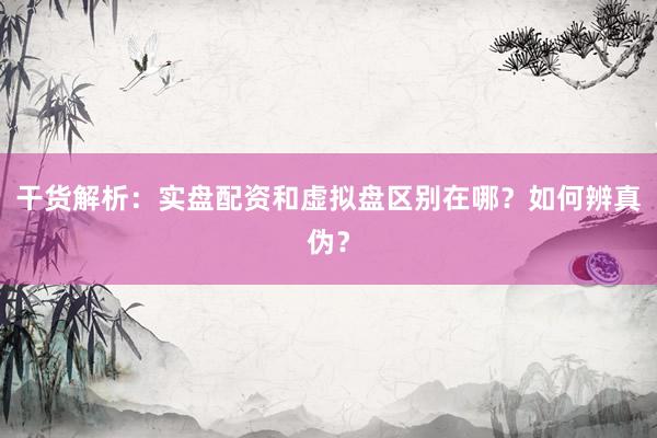 干货解析：实盘配资和虚拟盘区别在哪？如何辨真伪？