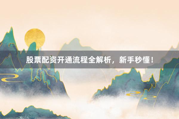股票配资开通流程全解析，新手秒懂！