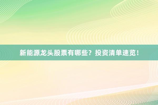新能源龙头股票有哪些？投资清单速览！