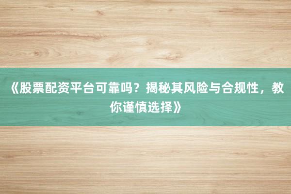 《股票配资平台可靠吗？揭秘其风险与合规性，教你谨慎选择》