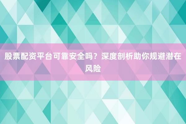 股票配资平台可靠安全吗？深度剖析助你规避潜在风险