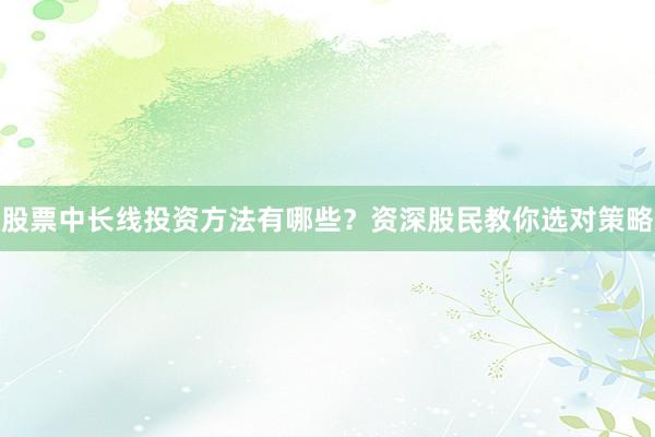 股票中长线投资方法有哪些？资深股民教你选对策略