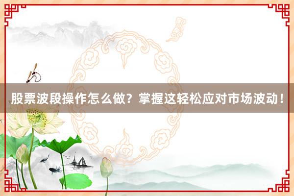 股票波段操作怎么做？掌握这轻松应对市场波动！