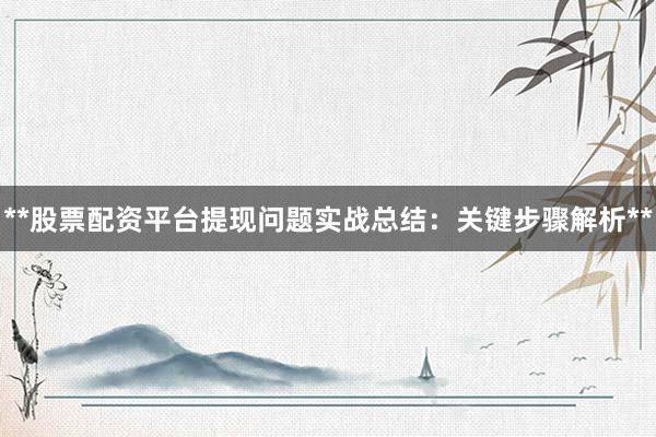 **股票配资平台提现问题实战总结：关键步骤解析**