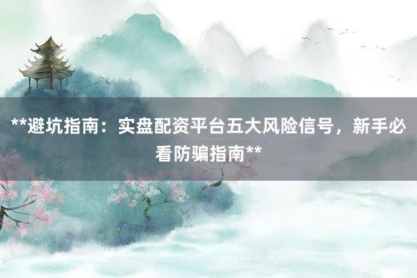 **避坑指南：实盘配资平台五大风险信号，新手必看防骗指南**