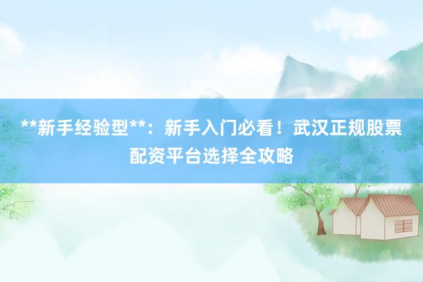 **新手经验型**：新手入门必看！武汉正规股票配资平台选择全攻略