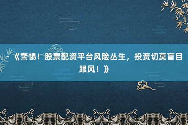 - 《警惕！股票配资平台风险丛生，投资切莫盲目跟风！》