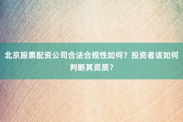 北京股票配资公司合法合规性如何？投资者该如何判断其资质？