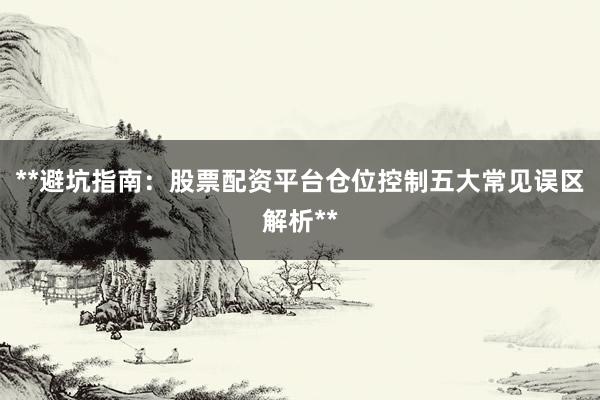 **避坑指南：股票配资平台仓位控制五大常见误区解析**