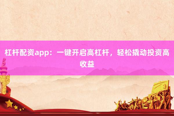 杠杆配资app：一键开启高杠杆，轻松撬动投资高收益