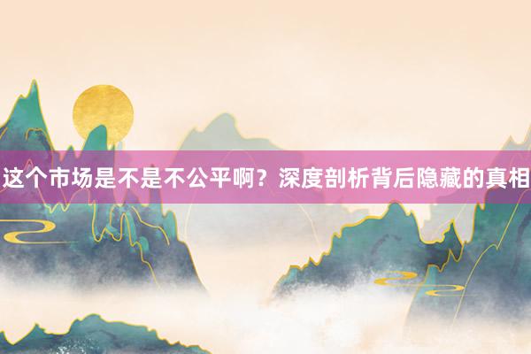 这个市场是不是不公平啊？深度剖析背后隐藏的真相