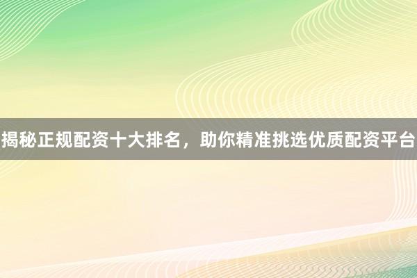 揭秘正规配资十大排名，助你精准挑选优质配资平台