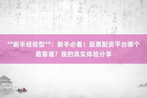 **新手经验型**：新手必看！股票配资平台哪个最靠谱？我的真实体验分享