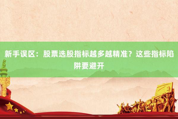 新手误区：股票选股指标越多越精准？这些指标陷阱要避开