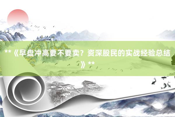**《早盘冲高要不要卖？资深股民的实战经验总结》**
