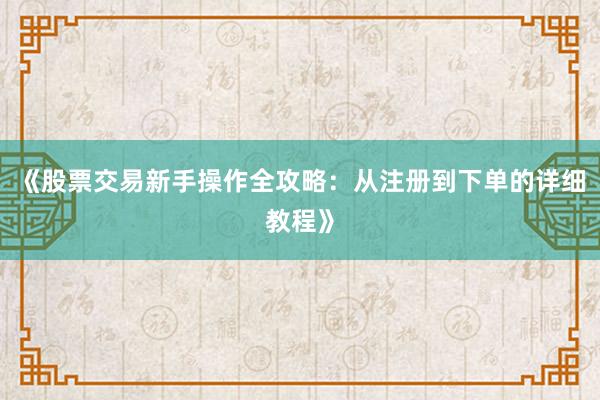 《股票交易新手操作全攻略：从注册到下单的详细教程》