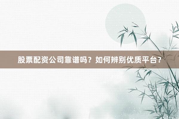 股票配资公司靠谱吗？如何辨别优质平台？