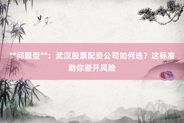 **问题型**：武汉股票配资公司如何选？这标准助你避开风险