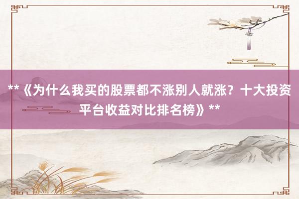 **《为什么我买的股票都不涨别人就涨？十大投资平台收益对比排名榜》**