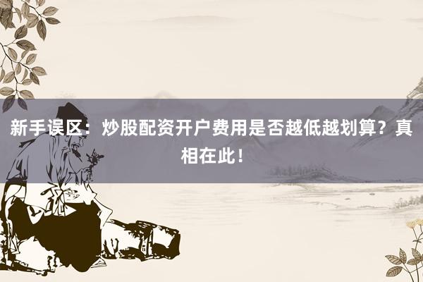 新手误区：炒股配资开户费用是否越低越划算？真相在此！