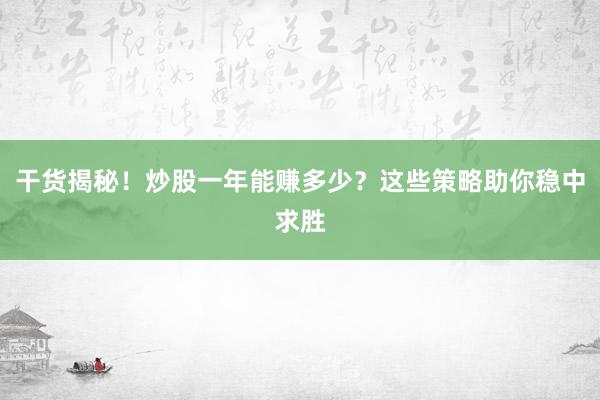 干货揭秘！炒股一年能赚多少？这些策略助你稳中求胜
