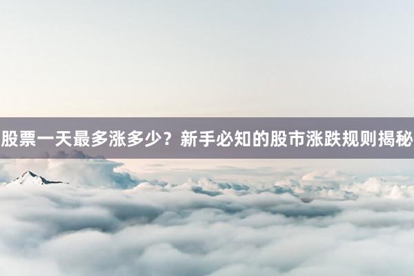 股票一天最多涨多少？新手必知的股市涨跌规则揭秘