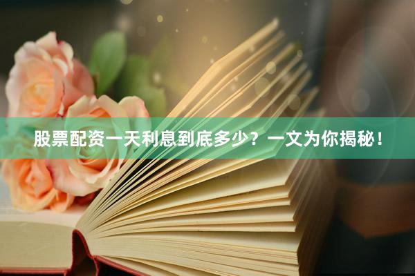 股票配资一天利息到底多少？一文为你揭秘！