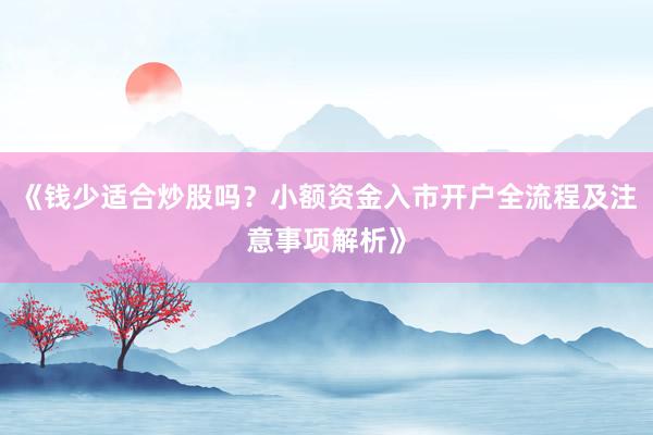 《钱少适合炒股吗？小额资金入市开户全流程及注意事项解析》
