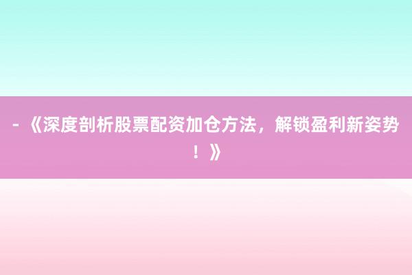- 《深度剖析股票配资加仓方法，解锁盈利新姿势！》
